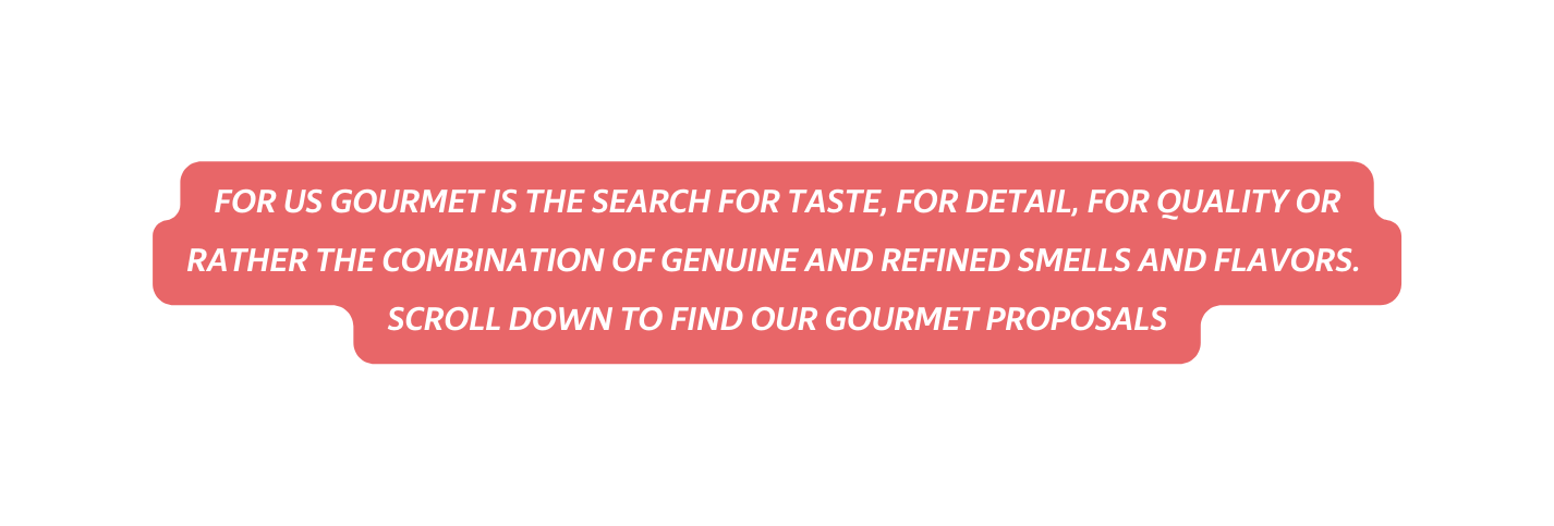 FOR US GOURMET IS THE SEARCH FOR TASTE FOR DETAIL FOR QUALITY OR RATHER THE COMBINATION OF GENUINE AND REFINED SMELLS AND FLAVORS SCROLL DOWN TO FIND OUR GOURMET PROPOSALS