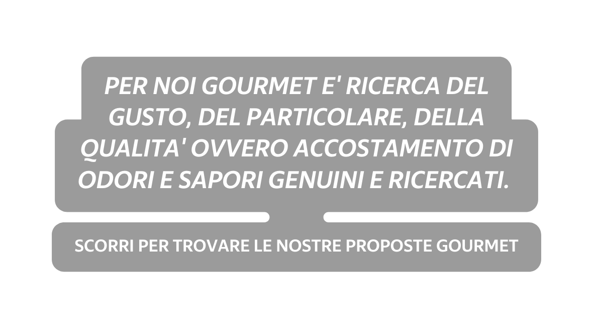 PER NOI GOURMET E RICERCA DEL GUSTO DEL PARTICOLARE DELLA QUALITA OVVERO ACCOSTAMENTO DI ODORI E SAPORI GENUINI E RICERCATI SCORRI PER TROVARE LE NOSTRE PROPOSTE GOURMET